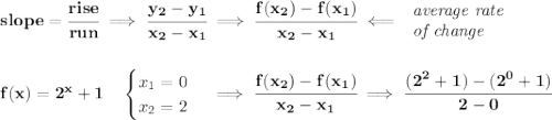 \bf slope = \cfrac{rise}{run} \implies &#10;\cfrac{{{ y_2}}-{{ y_1}}}{{{ x_2}}-{{ x_1}}}\implies \cfrac{f(x_2)-f(x_1)}{x_2-x_1}\impliedby &#10;\begin{array}{llll}&#10;\textit{average rate}\\&#10;\textit{of change}&#10;\end{array}&#10;\\\\\\&#10;f(x)=2^{x}+1\quad &#10;\begin{cases}&#10;x_1=0\\&#10;x_2=2&#10;\end{cases}\implies \cfrac{f(x_2)-f(x_1)}{x_2-x_1}\implies \cfrac{(2^{2}+1)-(2^{0}+1)}{2-0}