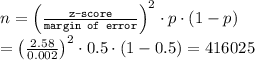 n = \left(\frac{\texttt{z-score}}{\texttt{margin of error}} \right )^2\cdot p\cdot (1-p) \\ = \left(\frac{2.58}{0.002} \right )^2\cdot 0.5\cdot (1-0.5)=416025