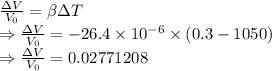 \frac{\Delta V}{V_0}=\beta \Delta T\\\Rightarrow \frac{\Delta V}{V_0}=-26.4\times 10^{-6}\times (0.3-1050)\\\Rightarrow \frac{\Delta V}{V_0}=0.02771208