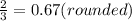 \frac{2}{3} =0.67 (rounded)