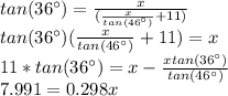 tan(36\°)=\frac{x}{(\frac{x}{tan(46\°)}+11)}\\tan(36\°)(\frac{x}{tan(46\°)}+11)=x\\11*tan(36\°)=x-\frac{xtan(36\°)}{tan(46\°)}\\7.991=0.298x