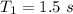 T_1=1.5\ s