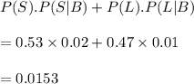 P(S).P(S|B)+P(L).P(L|B)\\\\=0.53\times 0.02+0.47\times 0.01\\\\=0.0153