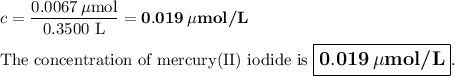 c = \dfrac{0.0067\, \mu\text{mol}}{\text{0.3500 L}} = \mathbf{0.019 \,  \mu}\textbf{mol/L}\\\\\text{The concentration of mercury(II) iodide is $\large\boxed{\mathbf{0.019\, \mu} \textbf{mol/L}}$}.