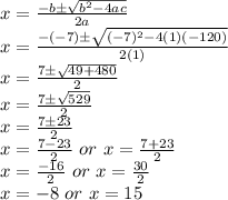 x=\frac{-b\pm \sqrt{b^2-4ac}}{2a}\\x=\frac{-(-7)\pm \sqrt{(-7)^2-4(1)(-120)}}{2(1)}\\x=\frac{7\pm \sqrt{49+480}}{2}\\x=\frac{7\pm \sqrt{529}}{2}\\x=\frac{7\pm 23}{2}\\x=\frac{7-23}{2}\ or\ x=\frac{7+23}{2}\\x=\frac{-16}{2}\ or\ x=\frac{30}{2}\\x=-8\ or\ x=15