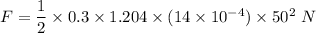 F=\dfrac{1}{2}\times 0.3\times 1.204 \times (14\times 10^{-4})\times 50^2\ N
