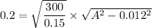 0.2=\sqrt{\dfrac{300}{0.15}}\times \sqrt{A^2-0.012^2}