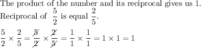 \text{The product of the number and its reciprocal gives us 1.}\\\text{Reciprocal of }\ \dfrac{5}{2}\ \text{is equal}\ \dfrac{2}{5}.\\\\\dfrac{5}{2}\times\dfrac{2}{5}=\dfrac{5\!\!\!\!\diagup}{2\!\!\!\!\diagup}\times\dfrac{2\!\!\!\!\diagup}{5\!\!\!\!\diagup}=\dfrac{1}{1}\times\dfrac{1}{1}=1\times1=1