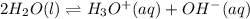 2H_2O(l)\rightleftharpoons H_3O^+(aq) + OH^-(aq)
