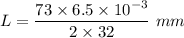 L=\dfrac{73 \times 6.5\times 10^{-3}}{2\times 32 }\ mm