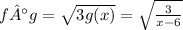 f °g = \sqrt{3g(x)} = \sqrt{\frac{3}{x-6} }
