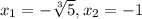 x_1=-\sqrt[3]{5} , x_2=-1