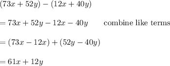 (73x + 52y) - (12x + 40y)\\\\=73x + 52y -12x-40y\qquad\text{combine like terms}\\\\=(73x-12x)+(52y-40y)\\\\=61x+12y