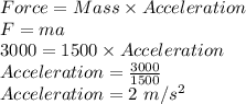Force = Mass\times Acceleration\\F= ma\\3000 = 1500\times Acceleration\\Acceleration = \frac{3000}{1500} \\Acceleration = 2\ m/s^{2}