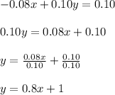 -0.08x+0.10y=0.10\\\\0.10y=0.08x+0.10\\\\y=\frac{0.08x}{0.10} +\frac{0.10}{0.10}\\\\y=0.8x+1