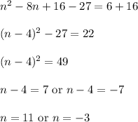 n^2-8n+16-27=6+16\\ \\(n-4)^2-27=22\\ \\(n-4)^2=49\\ \\n-4=7\text{ or }n-4=-7\\ \\n=11\text{ or }n=-3