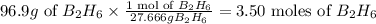 96.9 g \text { of } B_2 H_6 \times \frac{1 \text { mol of } B_2 H_6}{27.666g B_2 H _6}=3.50 \text { moles of } B _2 H _6