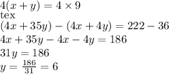 4(x+y)= 4\times 9 \\[tex](4x+35y)-(4x+4y) =222-36\\4x+35y-4x-4y=186\\31y = 186\\y = \frac{186}{31} = 6