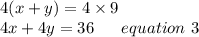 4(x+y)= 4\times 9 \\4x+4y = 36 \ \ \ \ \ equation \ 3