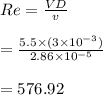 Re=\frac{VD}{v}\\\\=\frac{5.5 \times(3\times10^{-3})}{2.86\times10^{-5}}\\\\=576.92