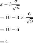 \bar{x}-3\dfrac{\sigma}{\sqrt{n}}\\\\=10-3\times \dfrac{6}{\sqrt{9}}\\\\=10-6\\\\=4