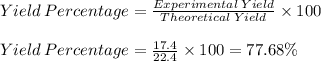 Yield\:Percentage=\frac{Experimental\:Yield}{Theoretical\:Yield}\times100\\\\Yield\:Percentage=\frac{17.4}{22.4}\times100=77.68\%