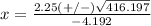 x=\frac{2.25(+/-)\sqrt{416.197}} {-4.192}