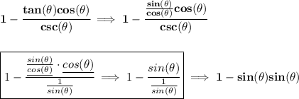 \bf 1-\cfrac{tan(\theta )cos(\theta )}{csc(\theta )}\implies 1-\cfrac{\frac{sin(\theta )}{cos(\theta )}cos(\theta )}{csc(\theta )}&#10;\\\\\\&#10;\boxed{1-\cfrac{\frac{sin(\theta )}{\underline{cos(\theta )}}\cdot \underline{cos(\theta )}}{\frac{1}{sin(\theta )}}\implies 1-\cfrac{sin(\theta )}{\frac{1}{sin(\theta )}}}\implies 1-sin(\theta )sin(\theta )