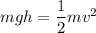 m g h = \dfrac{1}{2} m v^2