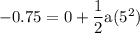 \rm -0.75 = 0 +\dfrac{1}{2}a(5^2)