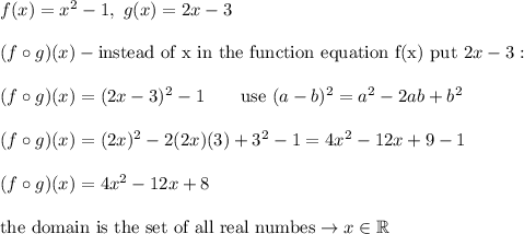 f(x)=x^2-1,\ g(x)=2x-3\\\\(f\circ g)(x)-\text{instead of x in the function equation f(x) put}\ 2x-3:\\\\(f\circ g)(x)=(2x-3)^2-1\qquad\text{use}\ (a-b)^2=a^2-2ab+b^2\\\\(f\circ g)(x)=(2x)^2-2(2x)(3)+3^2-1=4x^2-12x+9-1\\\\(f\circ g)(x)=4x^2-12x+8\\\\\text{the domain is the set of all real numbes}\to x\in\mathbb{R}