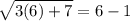 \sqrt{3( 6)+ 7}  =  6- 1