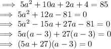 \implies 5a^2 + 10 a + 2a + 4 = 85\\\implies 5a^2 + 12a - 81 = 0\\\implies 5a^2 - 15 a + 27 a - 81 = 0\\\implies 5a(a -3) + 27(a -3) = 0\\\implies (5a +27)(a-3)= 0