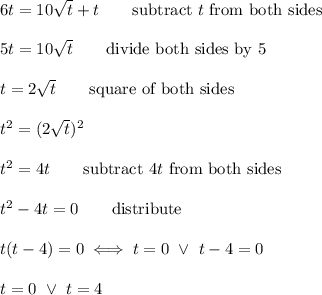 6t=10\sqrt{t}+t\qquad\text{subtract}\ t\ \text{from both sides}\\\\5t=10\sqrt{t}\qquad\text{divide both sides by 5}\\\\t=2\sqrt{t}\qquad\text{square of both sides}\\\\t^2=(2\sqrt{t})^2\\\\t^2=4t\qquad\text{subtract}\ 4t\ \text{from both sides}\\\\t^2-4t=0\qquad\text{distribute}\\\\t(t-4)=0\iff t=0\ \vee\ t-4=0\\\\t=0\ \vee\ t=4