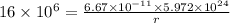 16\times 10^6=\frac{6.67\times 10^{-11}\times 5.972\times 10^{24}}{r}