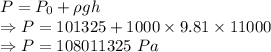 P=P_0+\rho gh\\\Rightarrow P=101325+1000\times 9.81\times 11000\\\Rightarrow P=108011325\ Pa