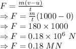 F=\frac{m(v-u)}{t}\\\Rightarrow F=\frac{m}{t}(1000-0)\\\Rightarrow F=180\times 1000\\\Rightarrow F=0.18\times 10^{6}\ N\\\Rightarrow F=0.18\ MN