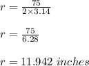 r =\frac{75}{2\times 3.14}\\ \\r=\frac{75}{6.28} \\\\r=11.942\ inches
