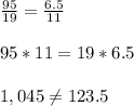 \frac{95}{19}=\frac{6.5}{11}\\\\95*11=19*6.5\\\\1,045\neq123.5