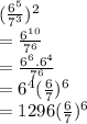( \frac{6^{5}}{7^{3}} )^{2} \\=  \frac{6^{10}}{7^{6}} \\ = \frac{6^{6}.6^{4}}{7^{6}} \\ =6^{4}( \frac{6}{7})^{6} \\ = 1296( \frac{6}{7} )^{6}