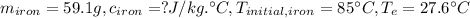 m_{iron}=59.1 g, c_{iron} = ? J/kg.\°C, T_{initial,iron}=85 \°C, T_{e}=27.6 \°C