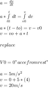 a = \frac{dv}{dt} \\\\a*\int\limits^t_ {t0} \, dt = \int\limits^v_ {v0} \, dv \\\\a*(t-to)=v-v0\\v=vo+a*t\\\\replace\\\\\\V0= 0 "acce from rest"\\\\a=5 m/s^2\\v=0+5*(4)\\v=20m/s