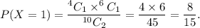 P(X=1)=\dfrac{^4C_1\times^6C_1}{^{10}C_2}=\dfrac{4\times6}{45}=\dfrac{8}{15}.