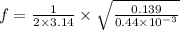 f = \frac{1}{2\times 3.14 }\times \sqrt{\frac{0.139}{0.44\times 10^{-3}}}