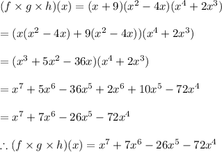 (f\times g\times h)(x) = (x+9)(x^{2} -4x)(x^{4} +2x^{3})\\ \\ =(x(x^{2} -4x) + 9(x^{2} -4x))(x^{4} +2x^{3})\\\\=(x^{3}+5x^{2}-36x)(x^{4} +2x^{3})\\\\=x^{7}+5x^{6}-36x^{5}+2x^{6}+10x^{5}-72x^{4}\\\\=x^{7} +7x^{6}-26x^{5}-72x^{4} \\\\\therefore (f\times g\times h)(x) = x^{7} +7x^{6}-26x^{5}-72x^{4}