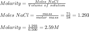 Molarity = \frac{Moles \ NaCl}{Volume\ of\ solution} \\\\Moles\ NaCl = \frac{mass}{molar\ mass} = \frac{75}{58} =1.293\\\\Molarity = \frac{1.293}{0.500} =2.59 M