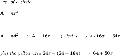\bf \textit{area of a circle}\\\\&#10;A=\pi r^2\\\\&#10;-----------------------------\\\\&#10;A=\pi 4^2\implies A=16\pi \qquad \textit{4 circles}\implies 4\cdot 16\pi =\boxed{64\pi}&#10;\\\\\\&#10;\textit{plus the yellow area }64\pi +(64+16\pi)\implies 64+80\pi
