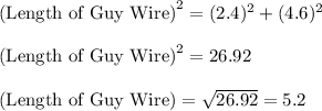 \textrm{(Length of Guy Wire)}^{2}=(2.4)^{2}+(4.6)^{2}\\\\ \textrm{(Length of Guy Wire)}^{2}=26.92\\\\ \textrm{(Length of Guy Wire)}=\sqrt{26.92}=5.2