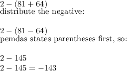 2-(81+64)\\ [distribute the negative:]\\ 2- (81-64)\\ [pemdas states parentheses first, so:]\\ 2-145\\2-145= -143