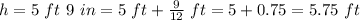h=5\ ft\ 9\ in=5\ ft+\frac{9}{12}\ ft=5+0.75=5.75\ ft